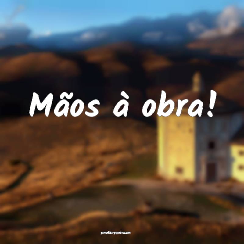 Mãos à obra!
 ...