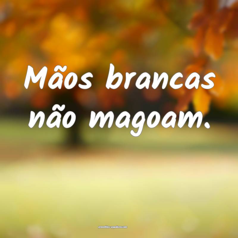 Mãos brancas não magoam.
 ...