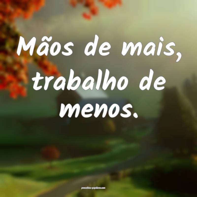 Mãos de mais, trabalho de menos.
...