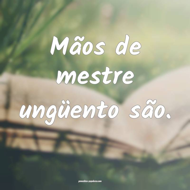 Mãos de mestre ungüento são.
 ...