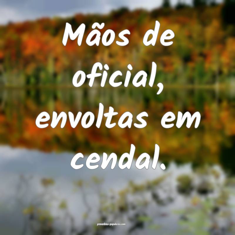 Mãos de oficial, envoltas em cendal.
 ...