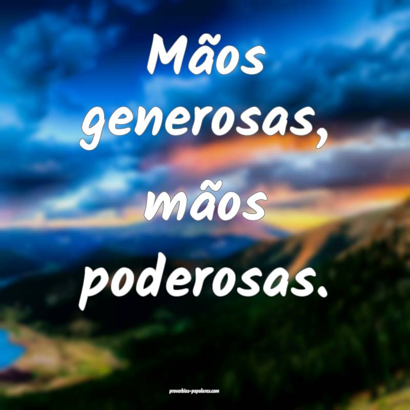 Mãos generosas, mãos poderosas.
...