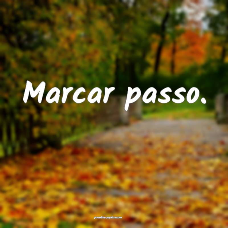 Marcar passo.
...