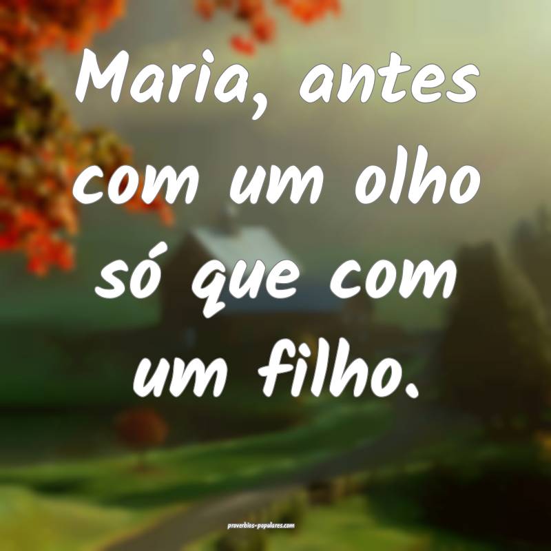 Maria, antes com um olho só que com um filho.
 ...