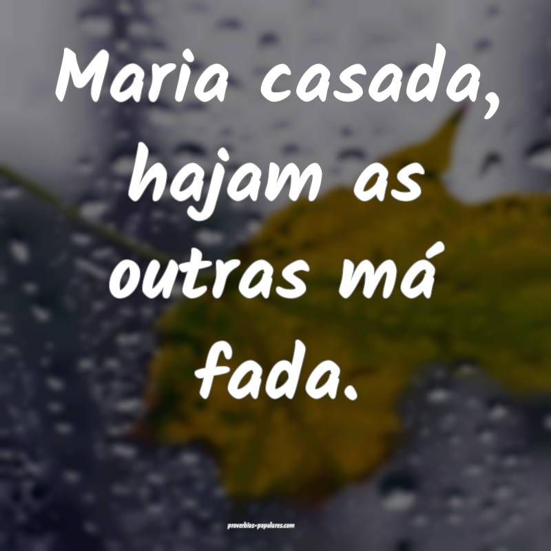 Maria casada, hajam as outras má fada.
 ...