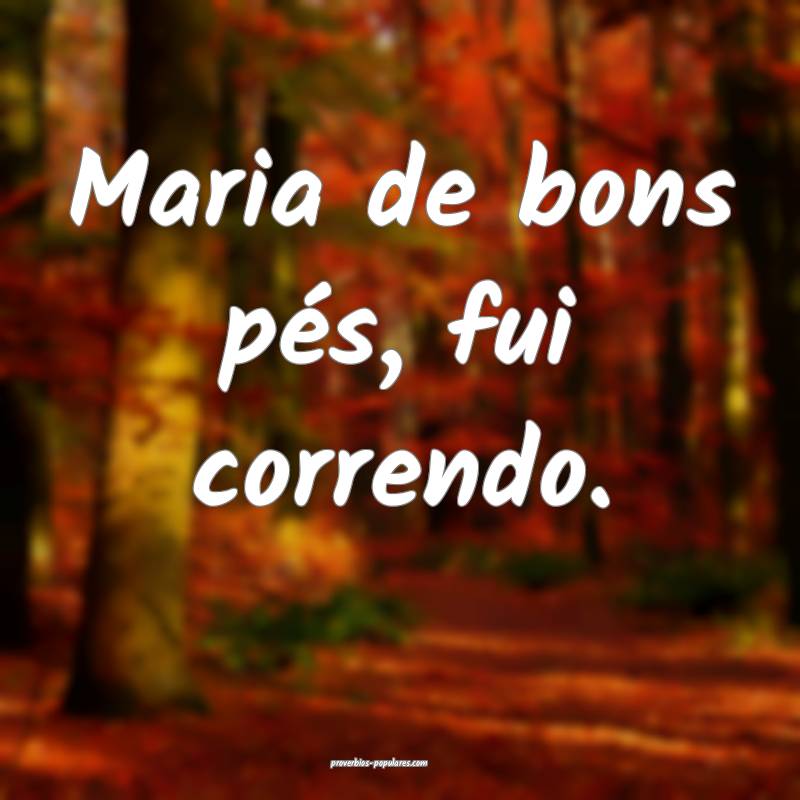Maria de bons pés, fui correndo.
...