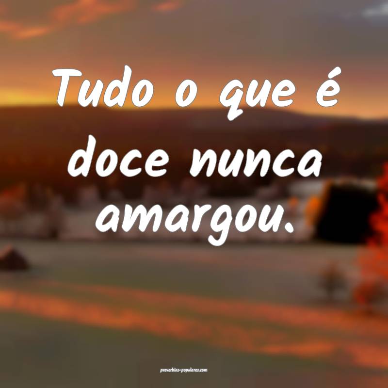 Tudo o que é doce nunca amargou....