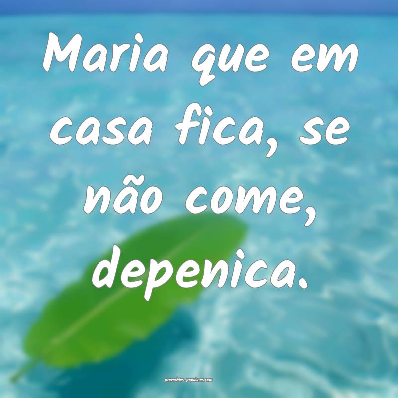 Maria que em casa fica, se não come, depenica.
...