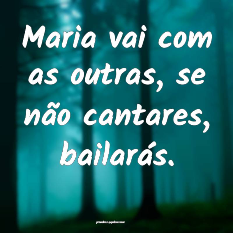 Maria vai com as outras, se não cantares, bailarás.
...