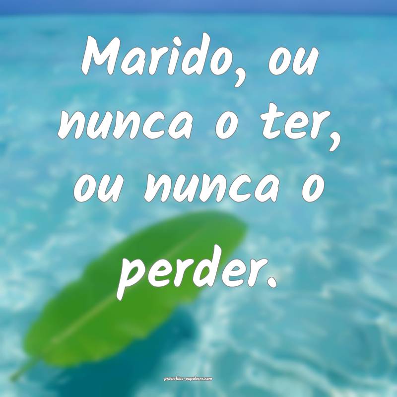 Marido, ou nunca o ter, ou nunca o perder.
...