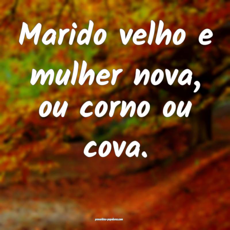 Marido velho e mulher nova, ou corno ou cova.
...