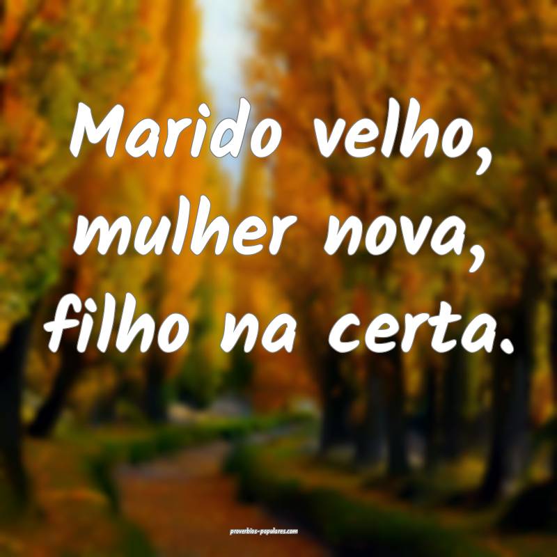 Marido velho, mulher nova, filho na certa.
...