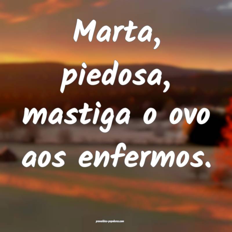 Marta, piedosa, mastiga o ovo aos enfermos.
...