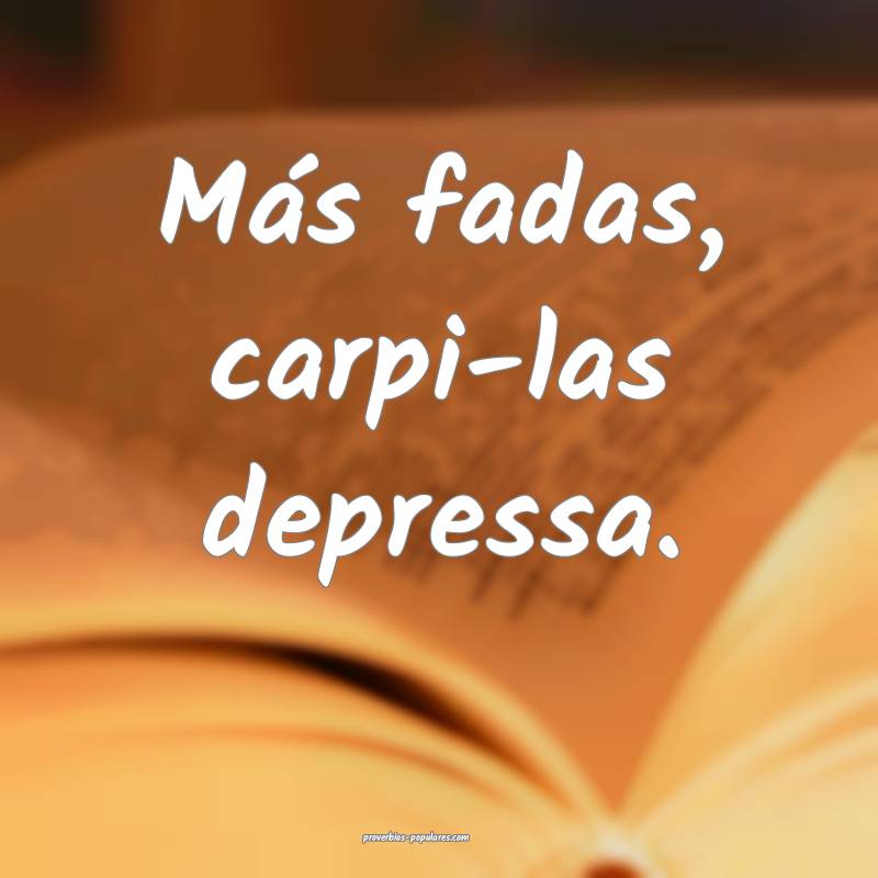 Más fadas, carpi-las depressa.
...