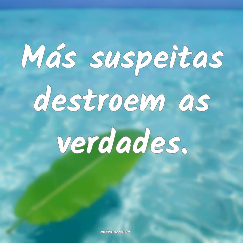 Más suspeitas destroem as verdades.
...