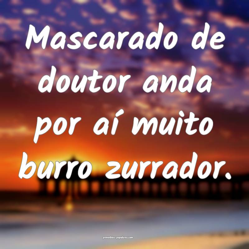 Mascarado de doutor anda por aí muito burro zurra ...