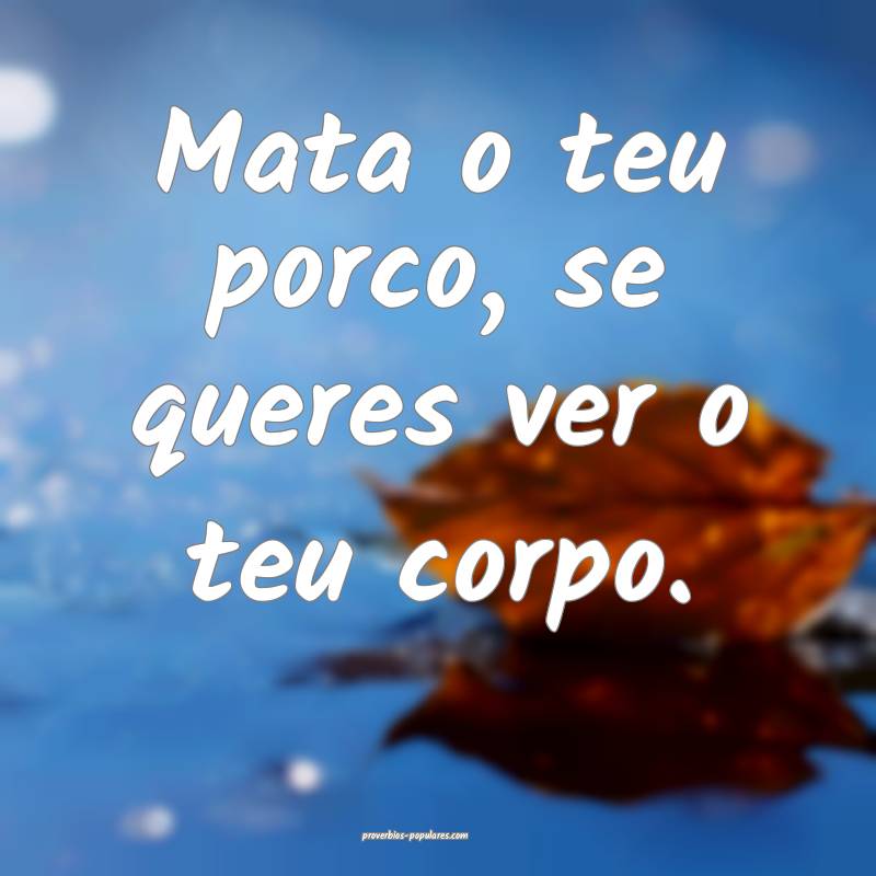 Mata o teu porco, se queres ver o teu corpo.
...