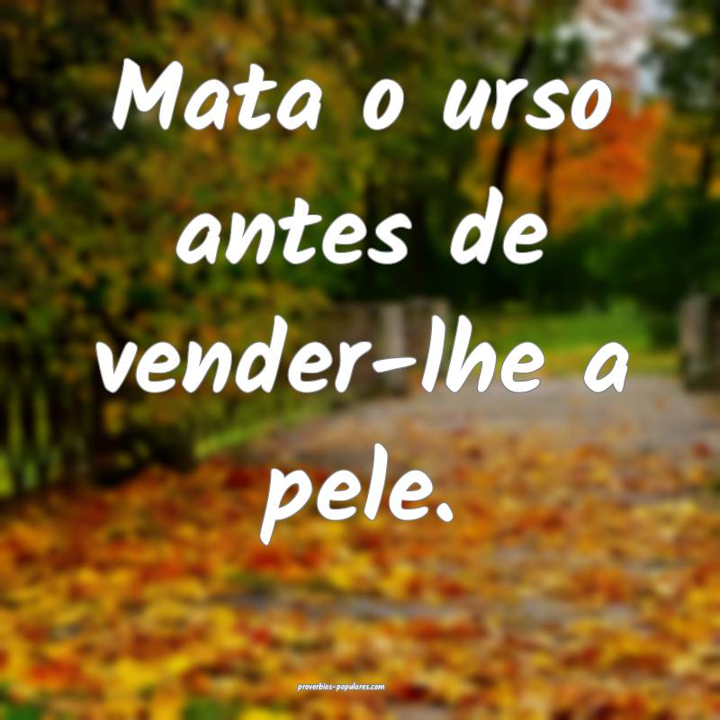 Mata o urso antes de vender-lhe a pele.
...