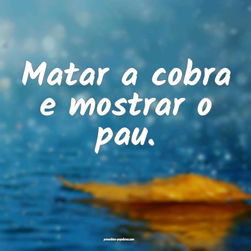 Matar a cobra e mostrar o pau.
 ...