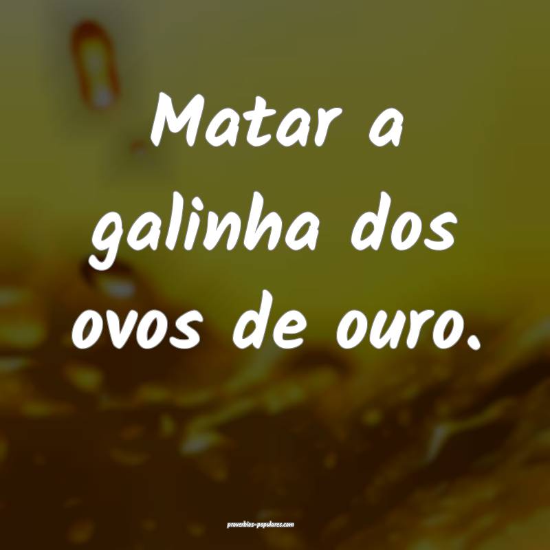 Matar a galinha dos ovos de ouro.
...