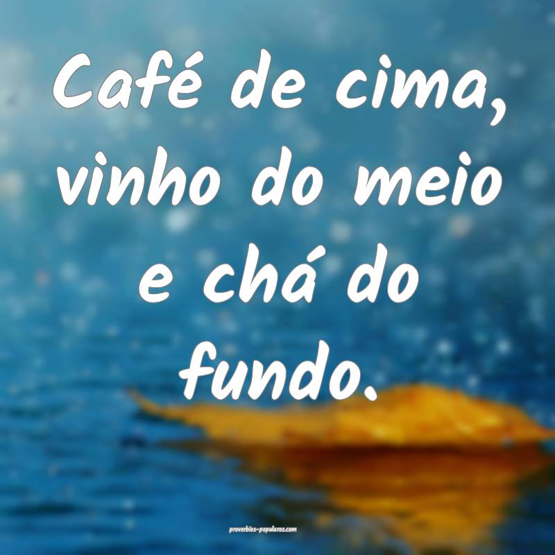 Café de cima, vinho do meio e chá do fundo.
...