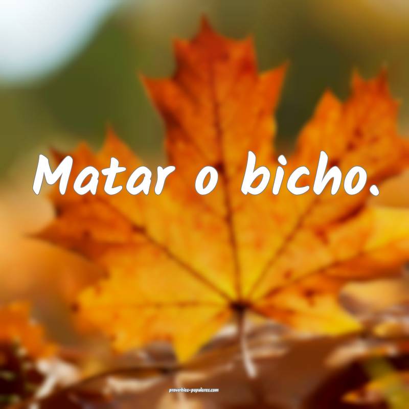 Matar o bicho.
...