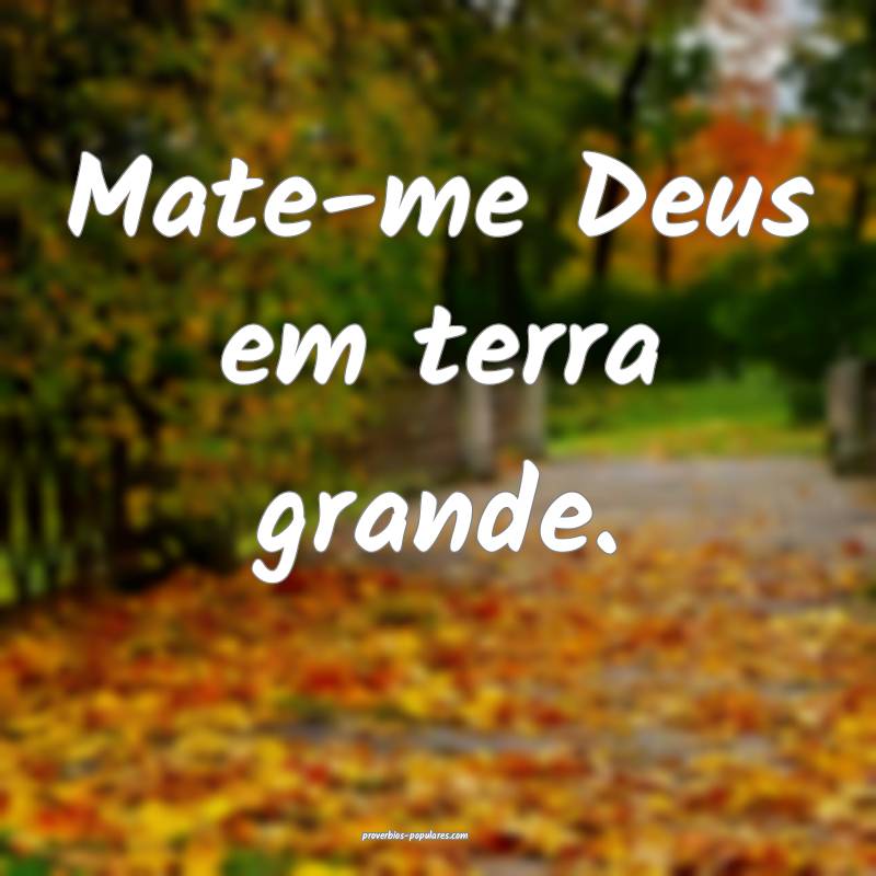 Mate-me Deus em terra grande.
...