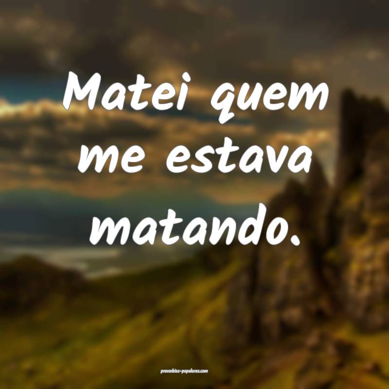 Matei quem me estava matando.
...