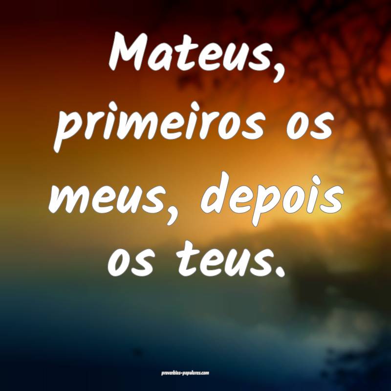 Mateus, primeiros os meus, depois os teus.
 ...