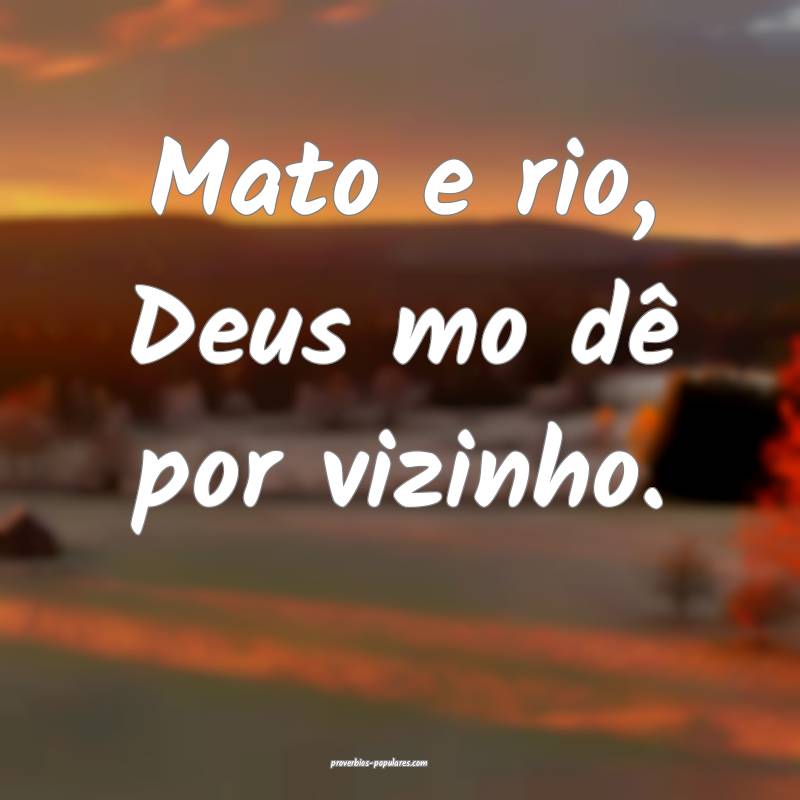 Mato e rio, Deus mo dê por vizinho.
...