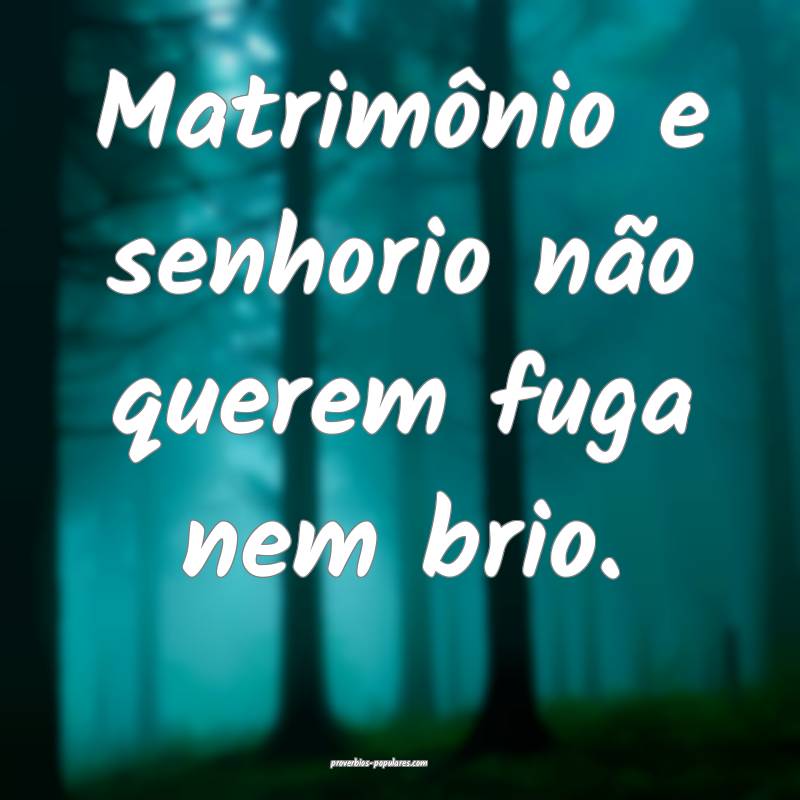 Matrimônio e senhorio não querem fuga nem brio.
...
