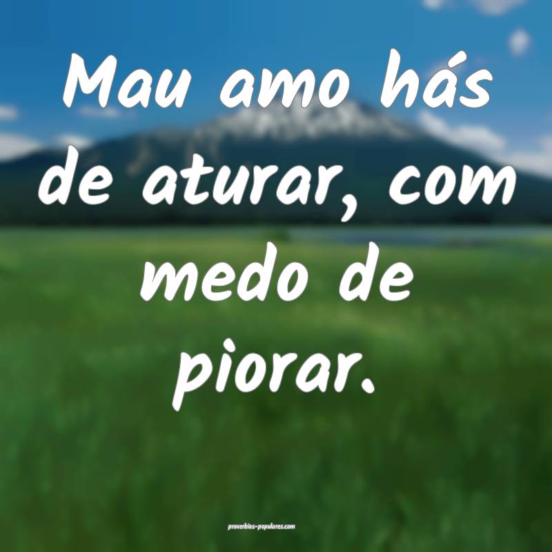 Mau amo hás de aturar, com medo de piorar.
 ...