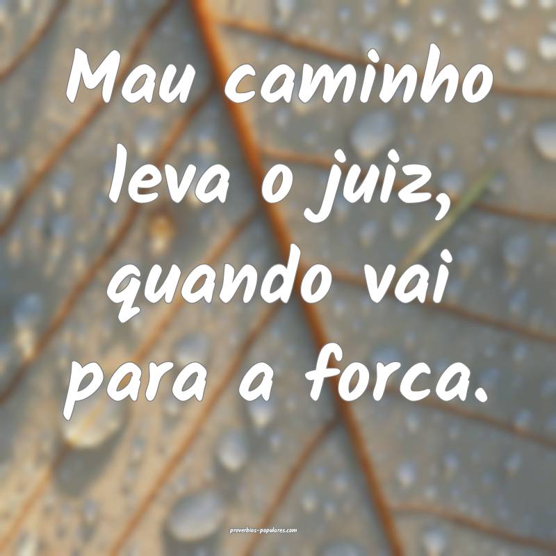 Mau caminho leva o juiz, quando vai para a forca.
...