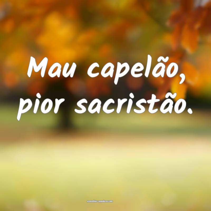 Mau capelão, pior sacristão.
 ...