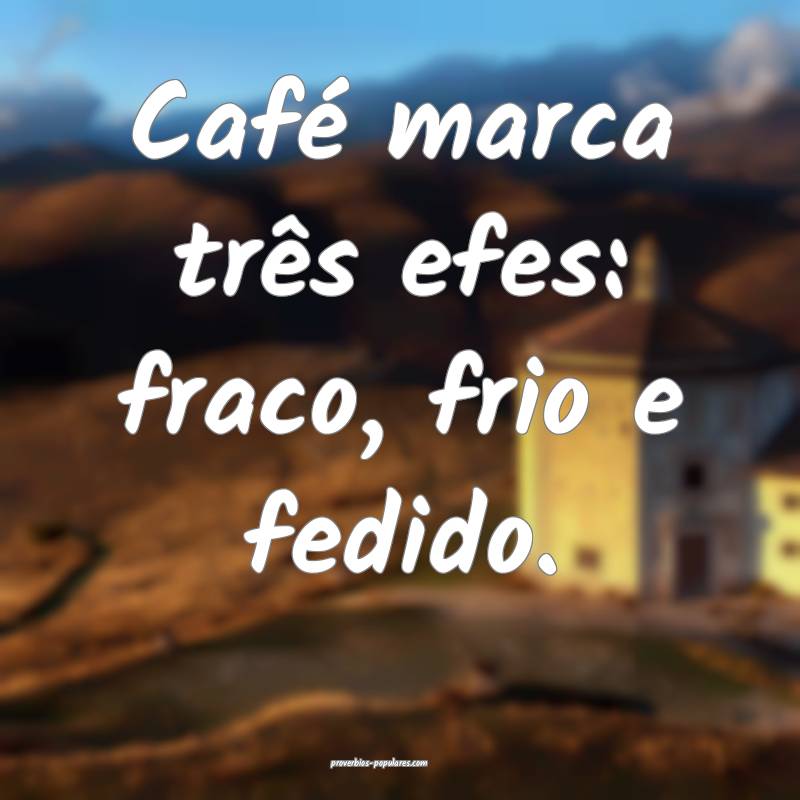 Café marca três efes: fraco, frio e fedido.
 ...