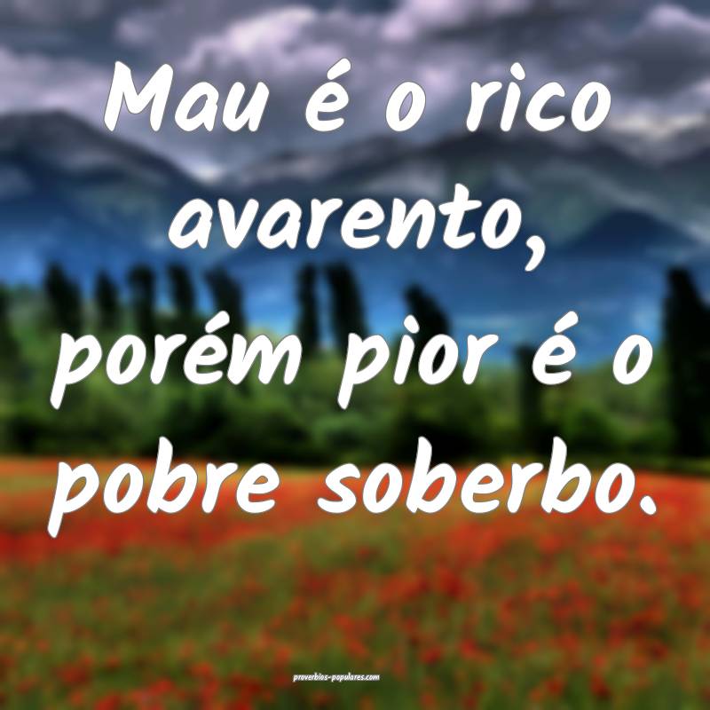 Mau é o rico avarento, porém pior é o pobre sob ...