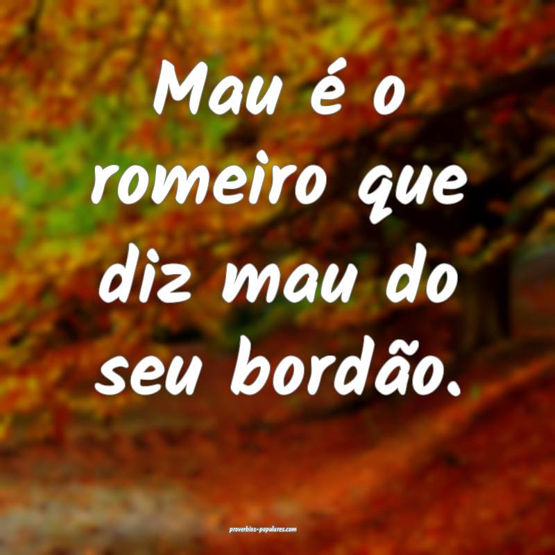 Mau é o romeiro que diz mau do seu bordão.
...