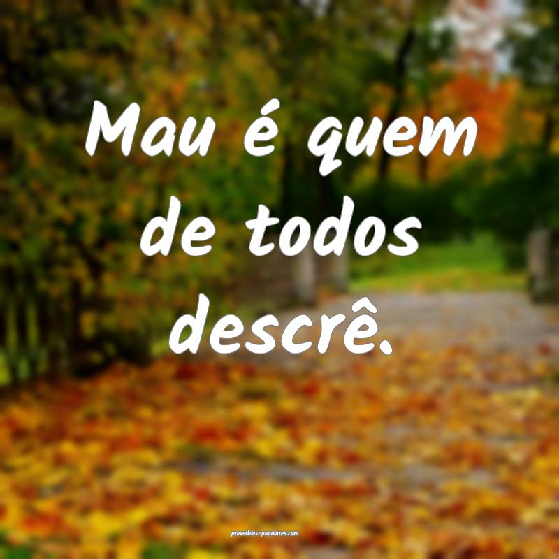 Mau é quem de todos descrê.
 ...