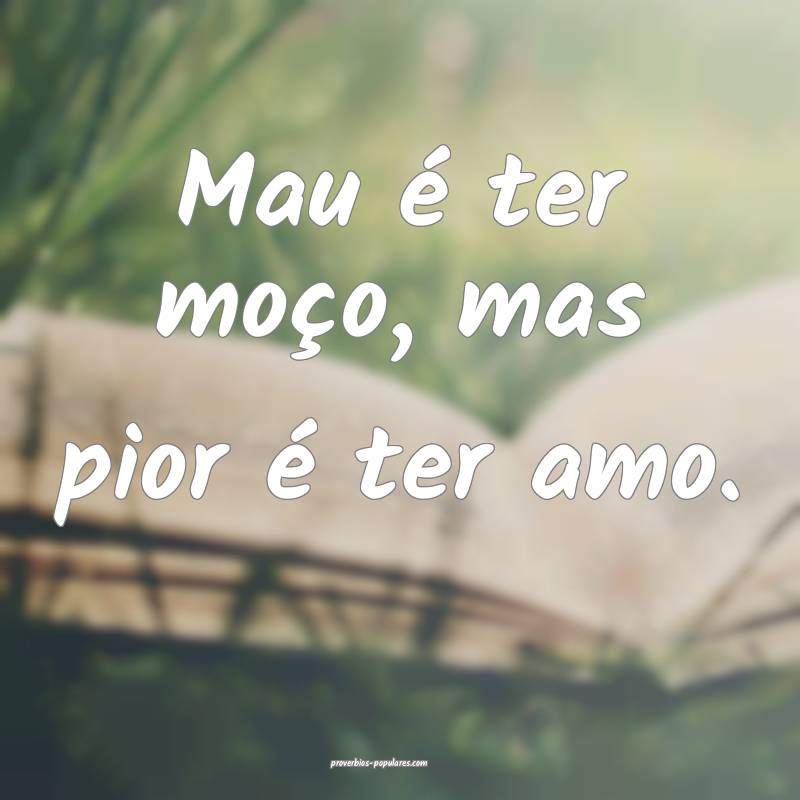 Mau é ter moço, mas pior é ter amo.
 ...