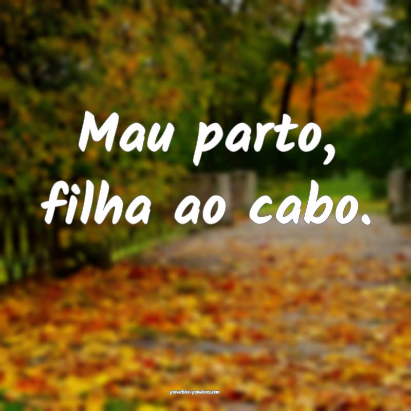 Mau parto, filha ao cabo.
...