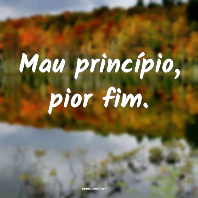 Mau princípio, pior fim.
...