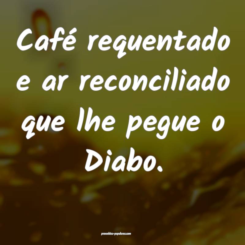 Café requentado e ar reconciliado que lhe pegue o Diabo.
...