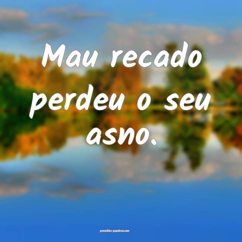 Mau recado perdeu o seu asno.
 ...