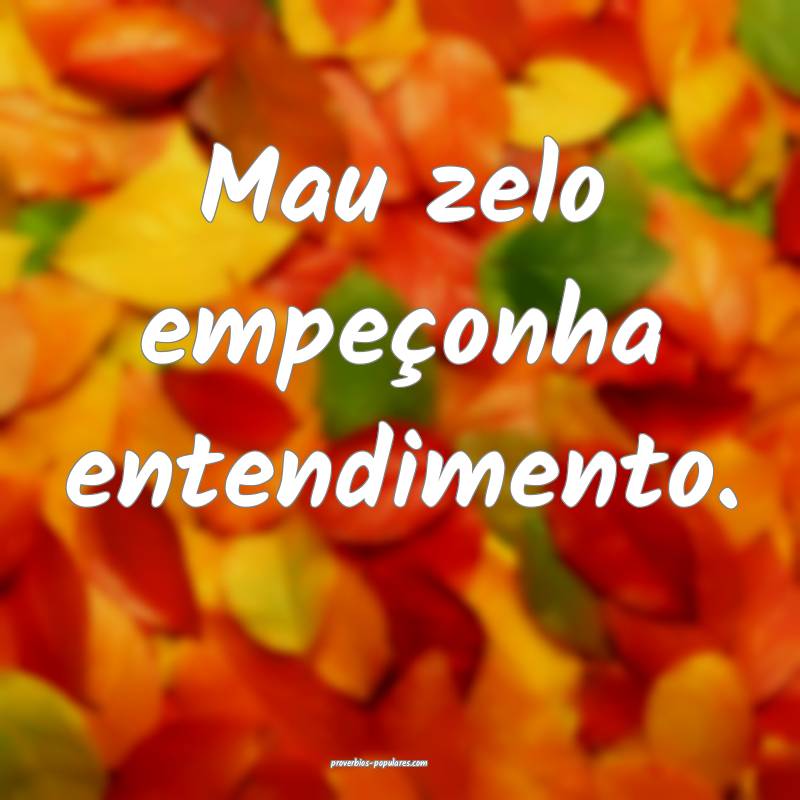 Mau zelo empeçonha entendimento.
...