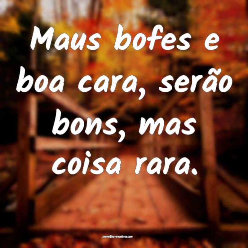 Maus bofes e boa cara, serão bons, mas coisa rara.
...