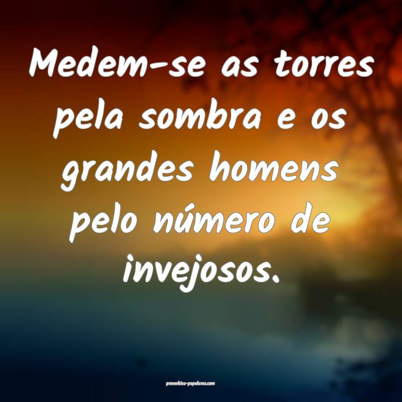Medem-se as torres pela sombra e os grandes homens pelo número de inv...