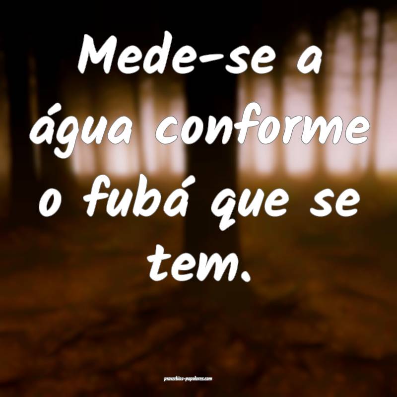 Mede-se a água conforme o fubá que se tem.
...