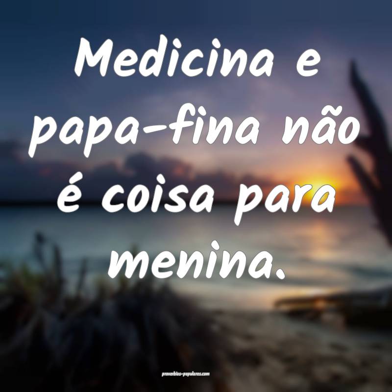 Medicina e papa-fina não é coisa para menina.
 ...