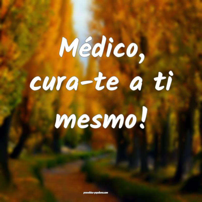 Médico, cura-te a ti mesmo!
...