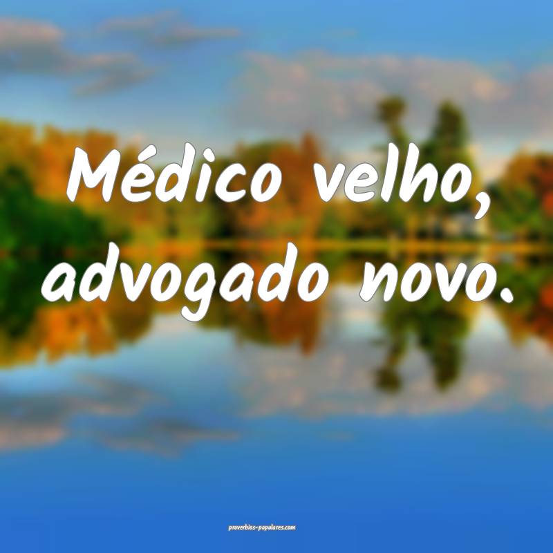 Médico velho, advogado novo.
...